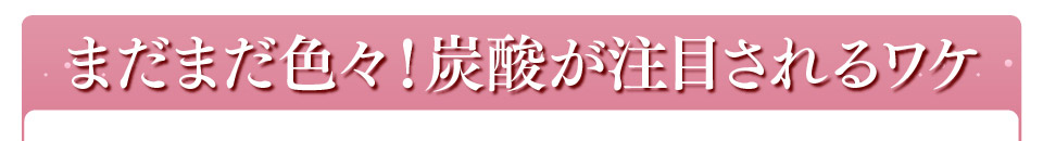 まだまだ色々！炭酸が注目されるワケ