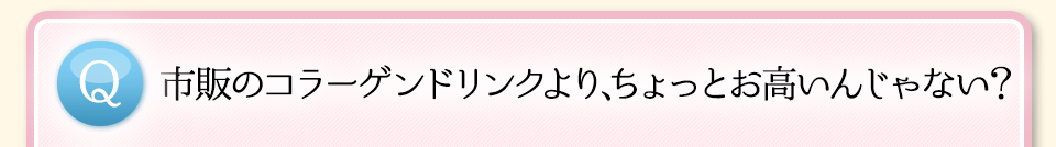 Q市販のコラーゲンドリンクより、ちょっとお高いんじゃない？
