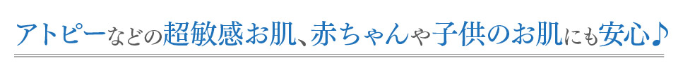 アトピーなどの超敏感お肌、赤ちゃんや子供のお肌にも安心♪