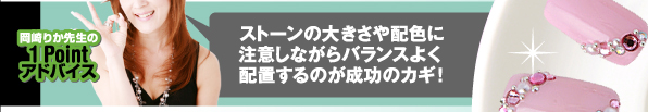 岡崎りか先生の１Pointアドバイス　ストーンの大きさや配色に注意しながらバランスよく配置するのが成功のカギ！