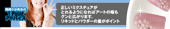 岡崎りか先生の１Pointアドバイス　正しいミクスチュアがとれるようになればアートの幅もグンと広がります。リキッドとパウダーの量がポイント！