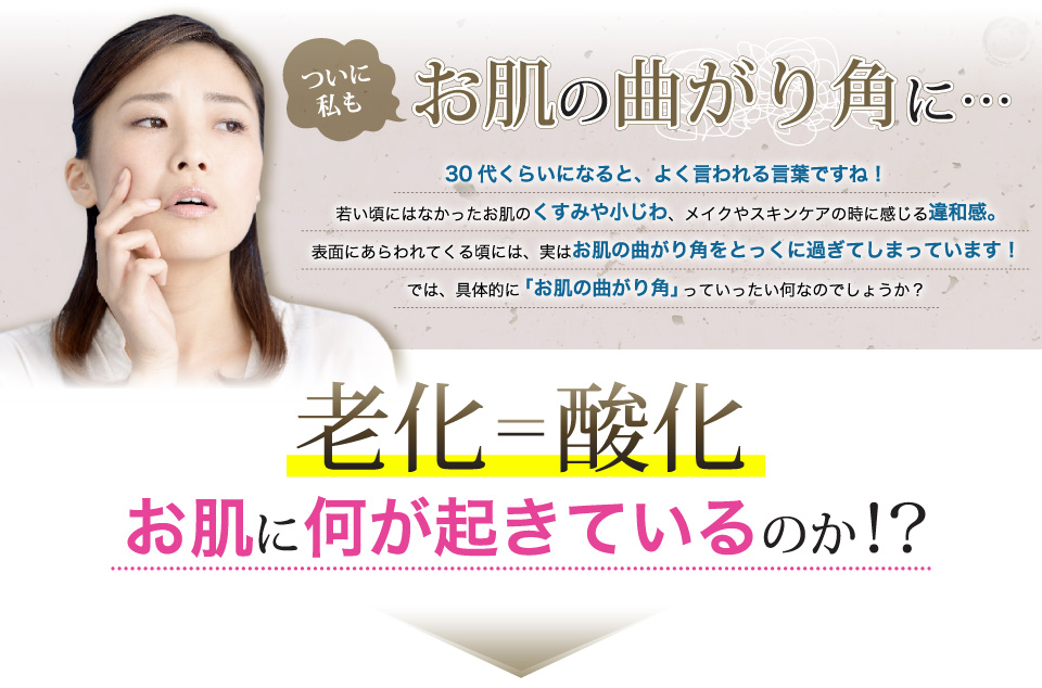 30代くらいになると、よく言われる言葉ですね！若い頃にはなかったお肌のくすみや小じわ、メイクやスキンケアの時に感じる違和感。表面にあらわれてくる頃には、実はお肌の曲がり角をとっくに過ぎてしまっています！では、具体的に「お肌の曲がり角」っていったい何なのでしょうか？