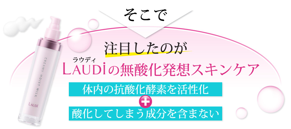 そこで注目したのがラウディの無酸化発想スキンケア体内の抗酸化酵素を活性化+酸化してしまう成分を含まない