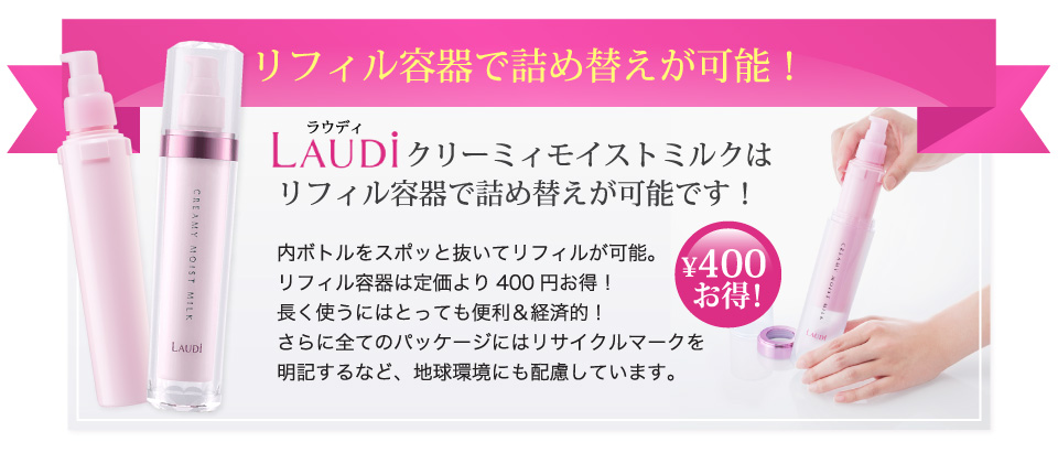 ラウディ　クリーミィモイストミルクはリフィル容器で詰め替えが可能！内ボトルをスポッと抜いてリフィルが可能。リフィル容器は定価より400円お得！長く使うにはとっても便利＆経済的！さらに全てのパッケージにはリサイクルマークを明記するなど、地球環境にも配慮しています。