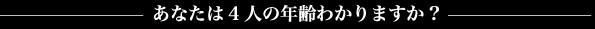 あなたは4人の年齢わかりますか?