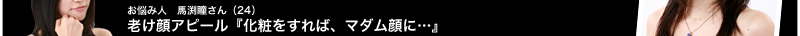 お悩み人　馬渕瞳さん（24）  老け顔アピール 『化粧をすれば、マダム顔に…』