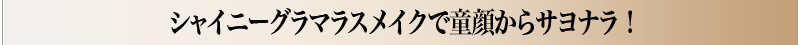 シャイニーグラマラスメイクで童顔からサヨナラ！