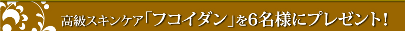 高級スキンケア「フコイダン」を6名様にプレゼント！
