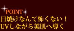 POINT　日焼けなんて怖くない！　UVしながら美肌へ導く