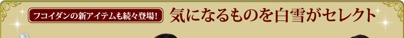 フコイダンの新アイテムも続々登場！　気になるものを白雪がセレクト