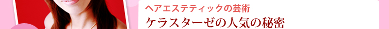 ヘアエステティックの芸術　ケラスターゼの人気の秘密
