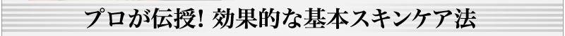 プロが伝授！効果的な基本スキンケア法