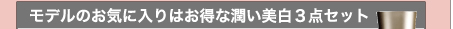 モデルのお気に入りはお得な潤い美白３点セット