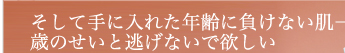 そして手に入れた年齢に負けない肌——　歳のせいと逃げないで欲しい