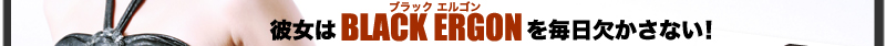 彼女はBLACK ERGON(ブラック　エルゴン)を毎日欠かさない！