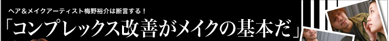 ヘア＆メイクアーティスト梅野裕介は断言する！「コンプレックス改善がメイクの基本だ」