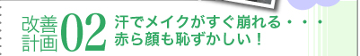 改善計画02　汗でメイクがすぐ崩れる・・・　赤ら顔も恥ずかしい！