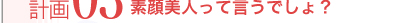 改善計画03　メイクは、とにかく苦手！素顔美人って言うでしょ？