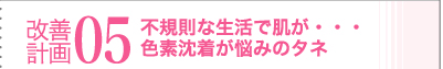 改善計画05　不規則な生活で肌が・・・　色素沈着が悩みのタネ