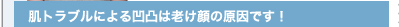 肌トラブルによる凹凸は老け顔の原因です！