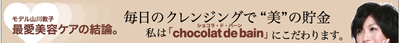 モデル山川敦子　最愛美容ケアの結論。　毎日のクレンジングで“美”の貯金　私は「chocolat de bain（ショコラ・ド・バーン）」にこだわります。