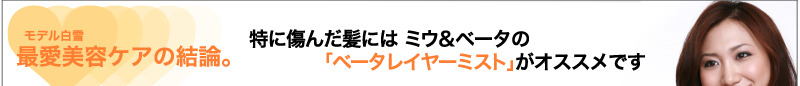 モデル白雪 最愛美容ケアの結論。 特に傷んだ髪にはミウ&ベータの「ベータレイヤーミスト」がオススメです