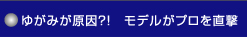 ゆがみが原因?!　モデルがプロを直撃