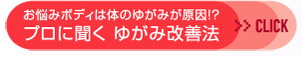 お悩みボディは体のゆがみが原因!?　プロに聞く　ゆがみ改善法≫CLICK