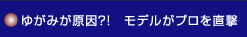 ゆがみが原因?!　モデルがプロを直撃