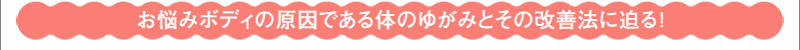 お悩みボディの原因である体のゆがみとその改善法に迫る！