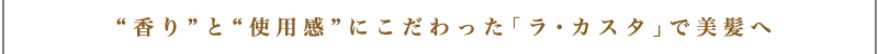 “香り”と“使用感”にこだわった「ラ・カスタ」で美髪へ