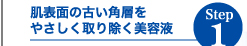 Step1 取り除く 肌表面の古い角層をやさしく取り除く美容液
