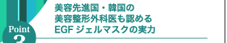 Point3 証言 美容先進国・韓国の美容整形外科医も認めるEGFジェルマスクの実力