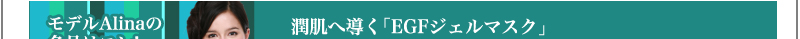 モデルAlinaの名品はコレ！　潤肌へ導く「EGFジェルマスク」