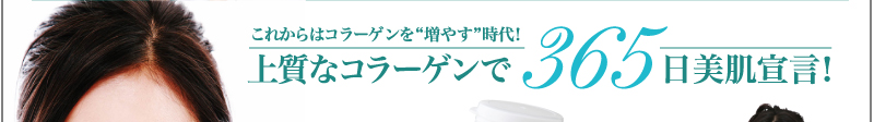 これからはコラーゲンを“増やす”時代！上質なコラーゲンで365日美肌宣言！