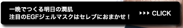一晩でつくる明日の潤肌注目のEGFジェルマスクはセレブにおまかせ！>>CLICK