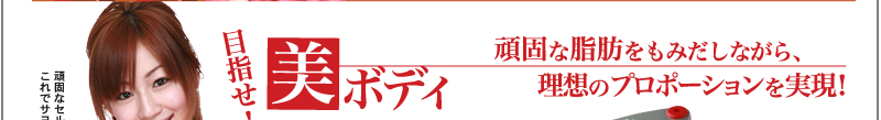 目指せ！美ボディ 頑固な脂肪をもみだしながら、理想のプロポーションを実現！