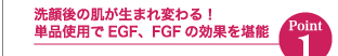 Point1 洗顔後の肌が生まれ変わる！単品使用でEGF、FGFの効果を堪能