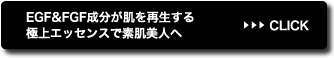 EGF&FGF成分が肌を再生する極上エッセンスで素肌美人へ>>CLICK