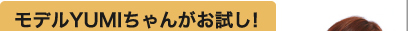 モデルYUMIちゃんがお試し!