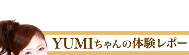 ★YUMIちゃんの体験レポート★
