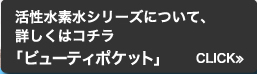 活性水素水シリーズについて、詳しくはコチラ→ ビューティポケット≫