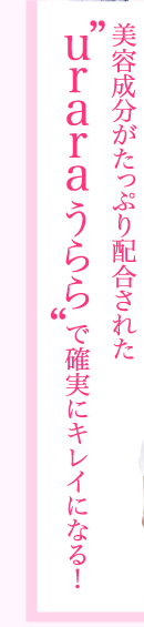 美容成分がたっぷり配合された"uraraうらら"で確実にキレイになる！