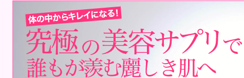 体の中からキレイになる！究極の美容サプリで誰もが羨む麗しき肌へ