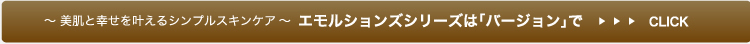 美肌と幸せを叶えるシンプルスキンケアエモルションズシリーズは「バージョン」で>>CLICK