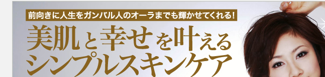 前向きに人生をガンバル人のオーラまでも輝かせてくれる！"美肌"と"幸せ"を叶えるシンプルスキンケア