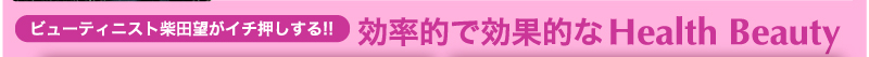 ビューティニスト柴田望がイチ押しする!!効率的で効果的なHealth Beauty