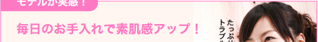 モデルが実感！毎日のお手入れで素肌感アップ！