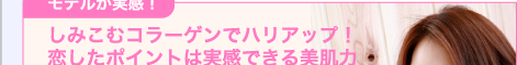 モデルが実感！　しみこむコラーゲンでハリアップ！　恋したポイントは実感できる美肌力