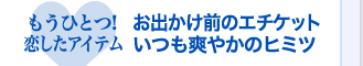 もうひとつ！恋したアイテム　お出かけ前のエチケットいつも爽やかのヒミツ